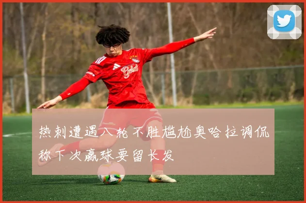 热刺遭遇八轮不胜尴尬奥哈拉调侃称下次赢球要留长发