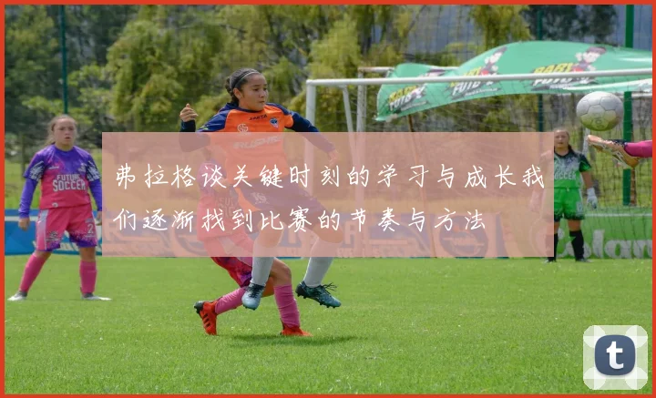 弗拉格谈关键时刻的学习与成长我们逐渐找到比赛的节奏与方法