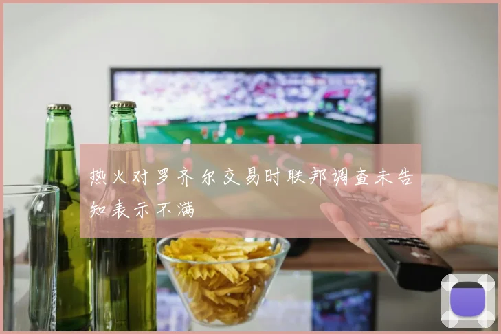 热火对罗齐尔交易时联邦调查未告知表示不满