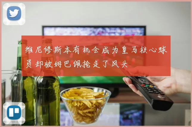 维尼修斯本有机会成为皇马核心球员却被姆巴佩抢走了风头
