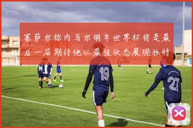 塞萨尔称内马尔明年世界杯将是最后一届期待他以最佳状态展现独特风采