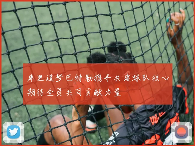 库里追梦巴特勒携手共建球队核心期待全员共同贡献力量