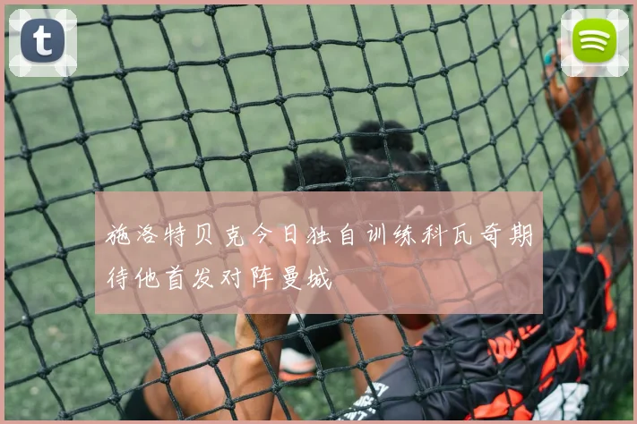 施洛特贝克今日独自训练科瓦奇期待他首发对阵曼城