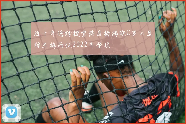 近十年德转搜索热度榜揭晓C罗六度称王梅西仅2022年登顶