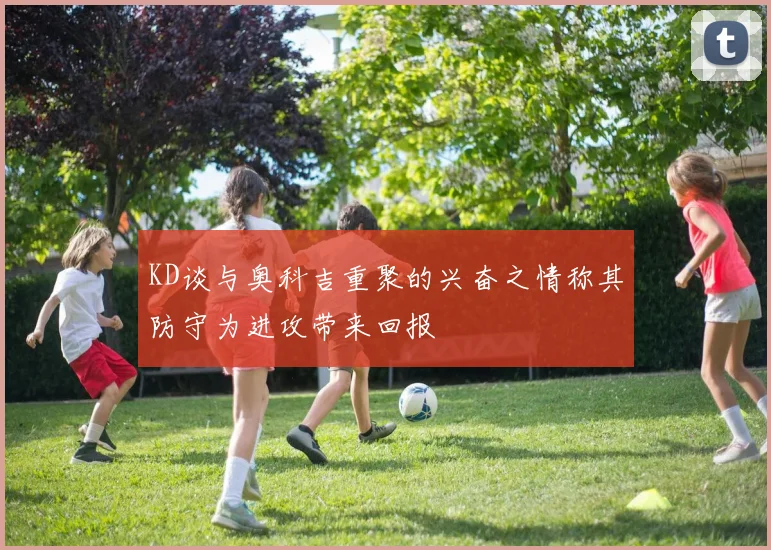 KD谈与奥科吉重聚的兴奋之情称其防守为进攻带来回报