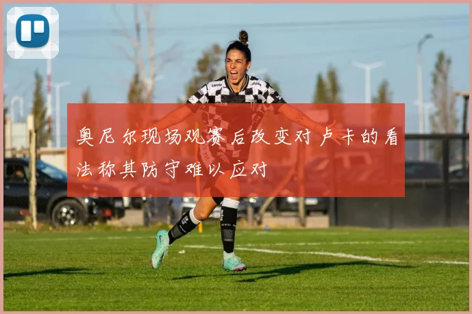 奥尼尔现场观赛后改变对卢卡的看法称其防守难以应对
