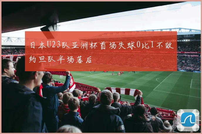 日本U23队亚洲杯首场失球0比1不敌约旦队半场落后