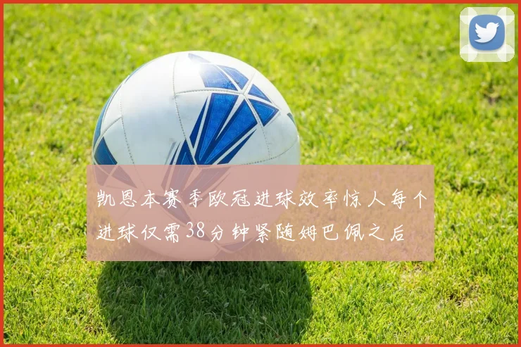 凯恩本赛季欧冠进球效率惊人每个进球仅需38分钟紧随姆巴佩之后