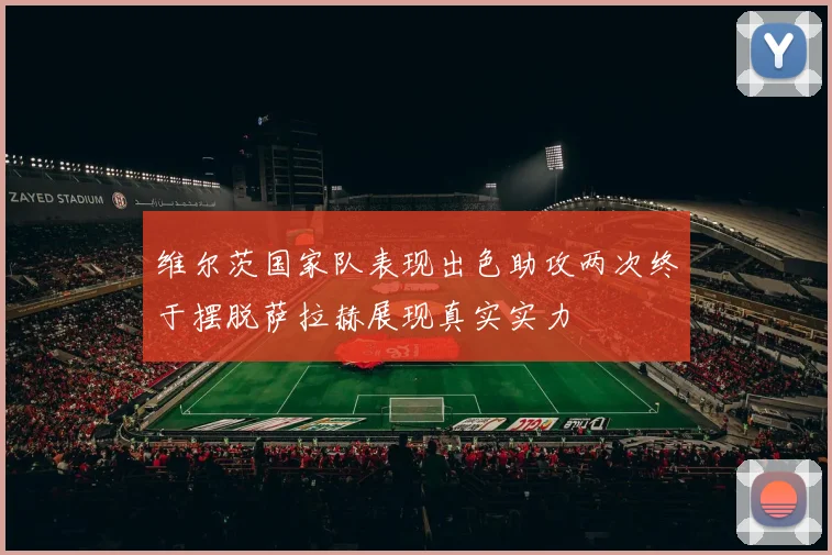 维尔茨国家队表现出色助攻两次终于摆脱萨拉赫展现真实实力