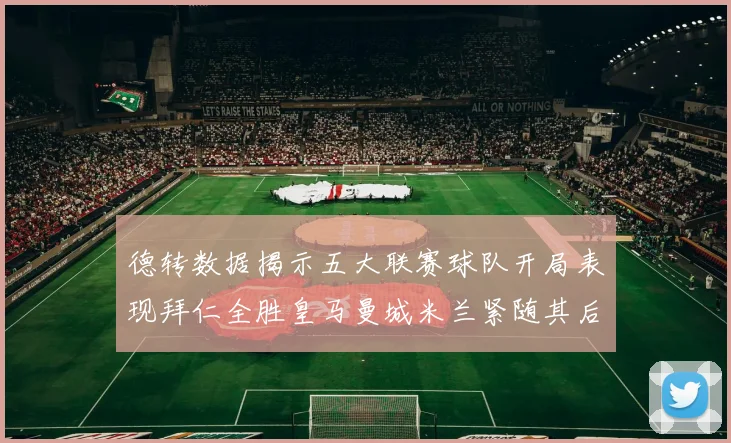 德转数据揭示五大联赛球队开局表现拜仁全胜皇马曼城米兰紧随其后