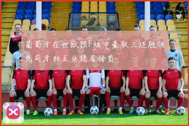 葡萄牙在世欧预F组中豪取三连胜领先匈牙利五分稳居榜首