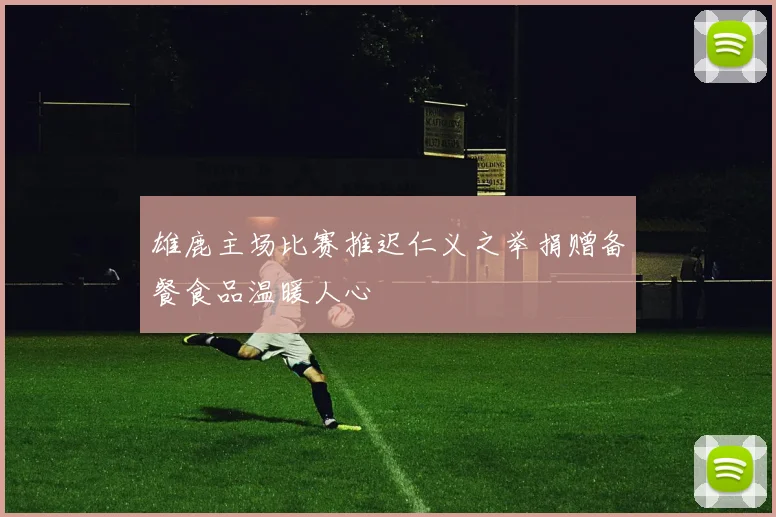 雄鹿主场比赛推迟仁义之举捐赠备餐食品温暖人心