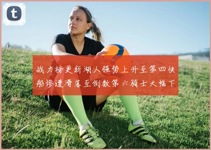 战力榜更新湖人强势上升至第四快船惨遭滑落至倒数第六骑士大幅下滑十位