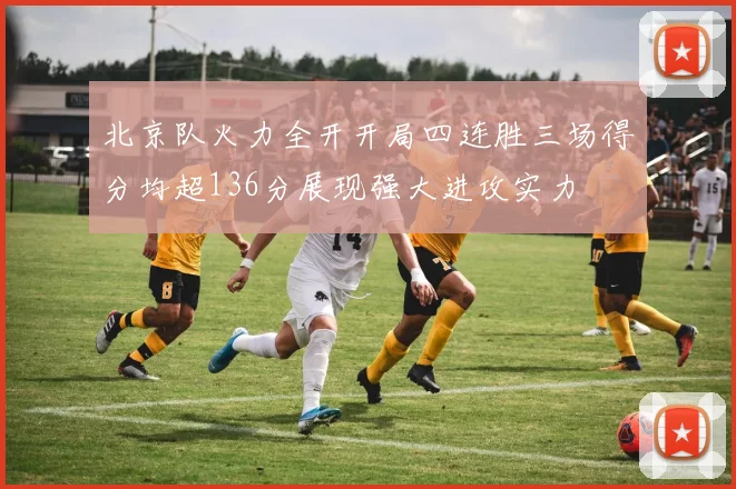 北京队火力全开开局四连胜三场得分均超136分展现强大进攻实力