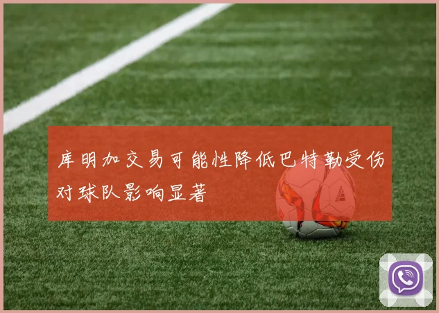 库明加交易可能性降低巴特勒受伤对球队影响显著