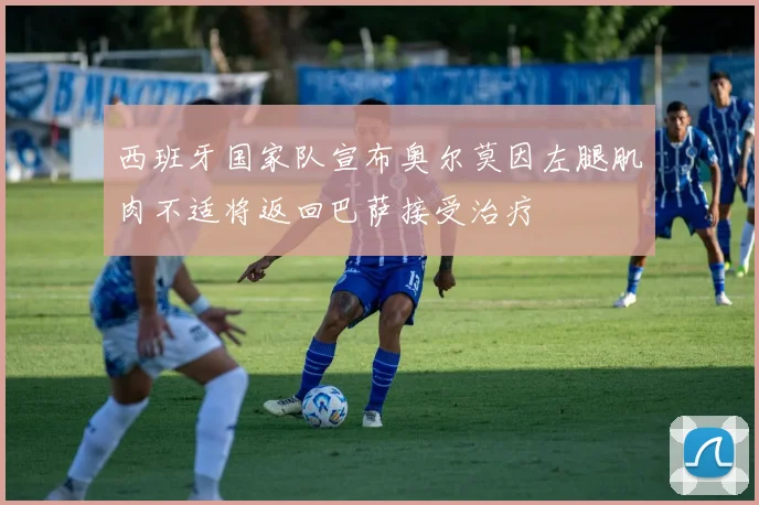 西班牙国家队宣布奥尔莫因左腿肌肉不适将返回巴萨接受治疗