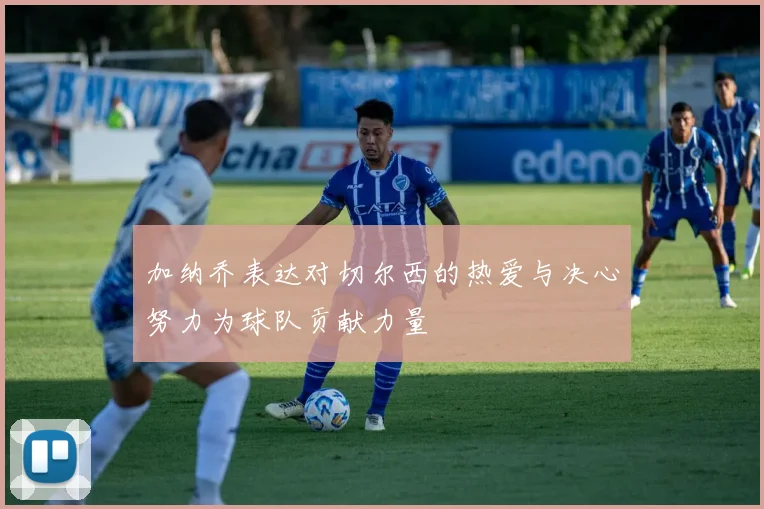 加纳乔表达对切尔西的热爱与决心努力为球队贡献力量