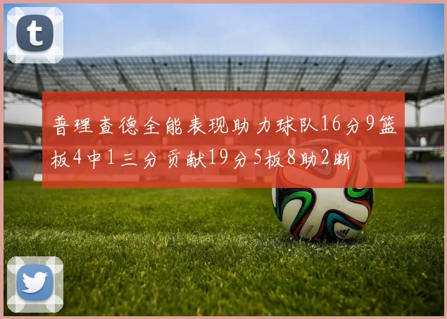 普理查德全能表现助力球队16分9篮板4中1三分贡献19分5板8助2断