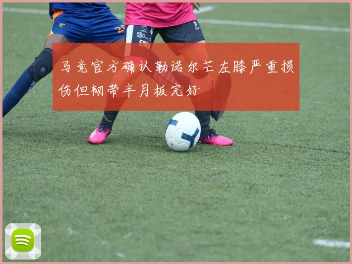 马竞官方确认勒诺尔芒左膝严重损伤但韧带半月板完好