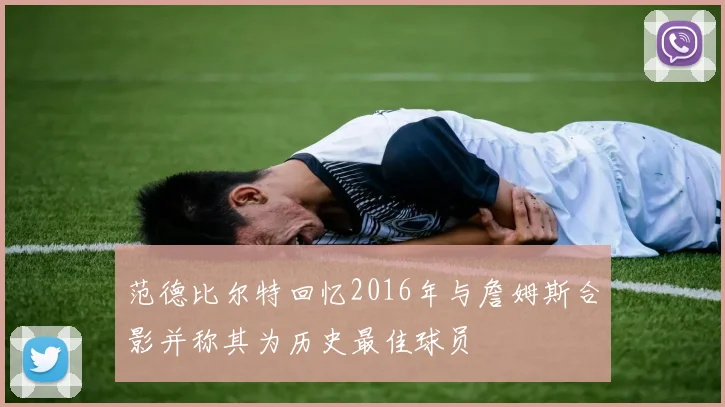 范德比尔特回忆2016年与詹姆斯合影并称其为历史最佳球员