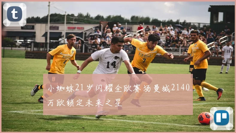 小蜘蛛21岁闪耀全欧赛场曼城2140万欧锁定未来之星