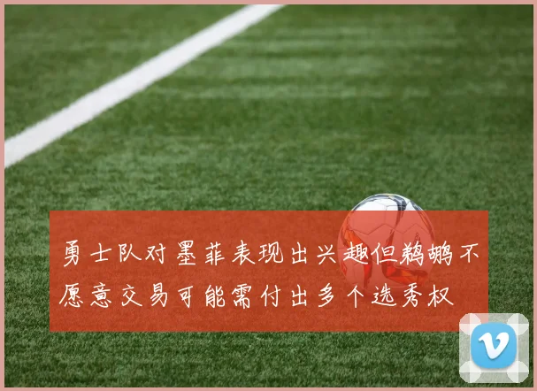 勇士队对墨菲表现出兴趣但鹈鹕不愿意交易可能需付出多个选秀权