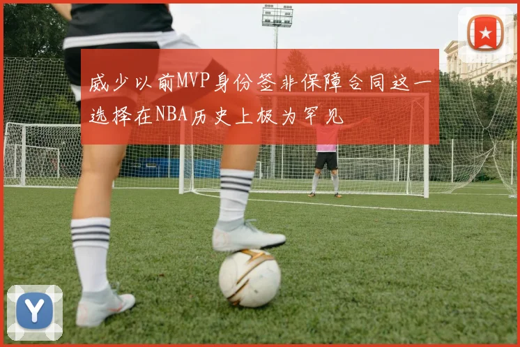 威少以前MVP身份签非保障合同这一选择在NBA历史上极为罕见