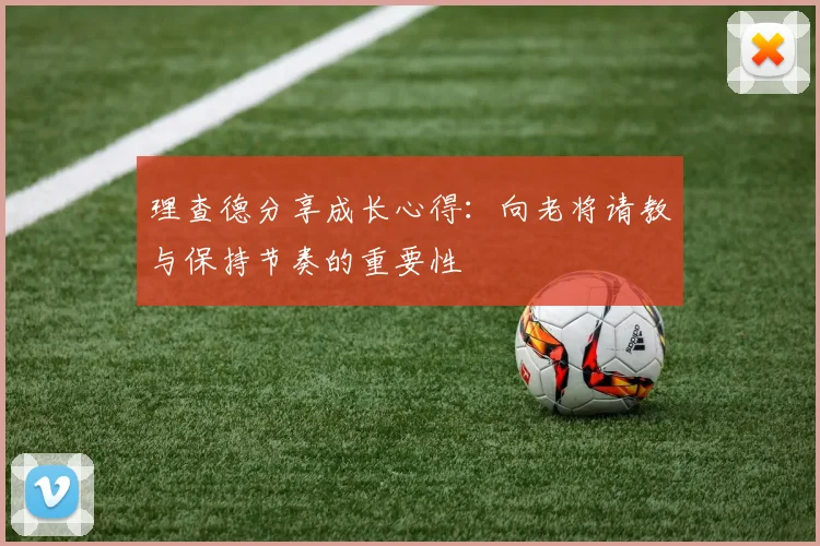 理查德分享成长心得：向老将请教与保持节奏的重要性