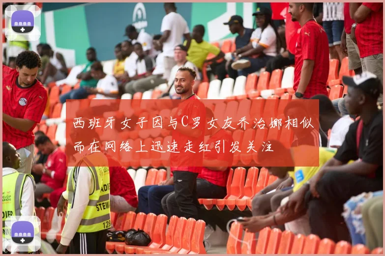西班牙女子因与C罗女友乔治娜相似而在网络上迅速走红引发关注