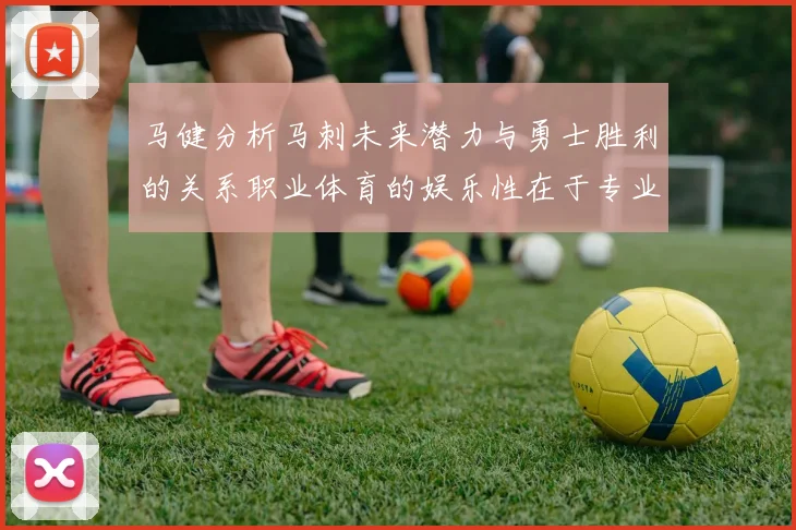 马健分析马刺未来潜力与勇士胜利的关系职业体育的娱乐性在于专业化的深入发展