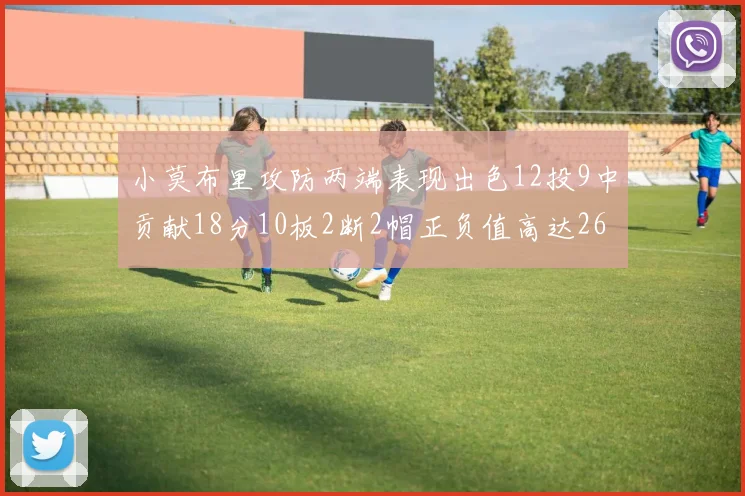 小莫布里攻防两端表现出色12投9中贡献18分10板2断2帽正负值高达26